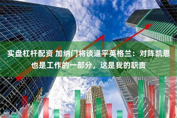 实盘杠杆配资 加纳门将谈逼平英格兰：对阵凯恩也是工作的一部分，这是我的职责