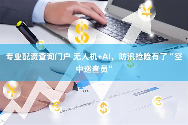 专业配资查询门户 无人机+AI，防汛抢险有了“空中巡查员”