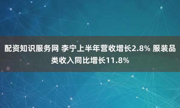 配资知识服务网 李宁上半年营收增长2.8% 服装品类收入同比增长11.8%