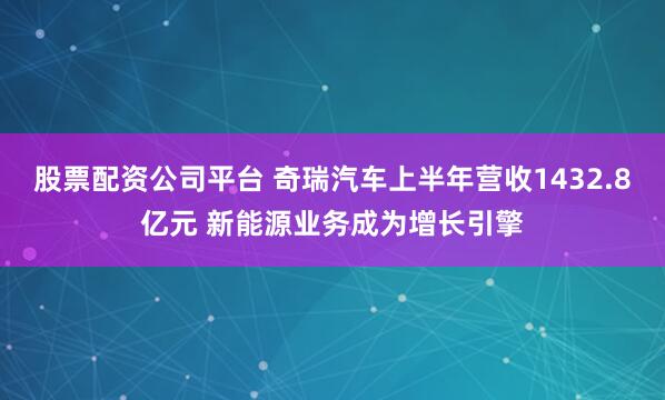股票配资公司平台 奇瑞汽车上半年营收1432.8亿元 新能源业务成为增长引擎