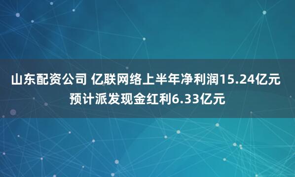 山东配资公司 亿联网络上半年净利润15.24亿元 预计派发现金红利6.33亿元