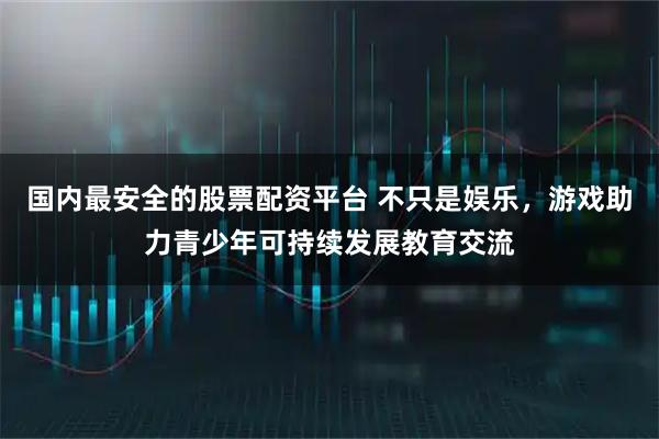 国内最安全的股票配资平台 不只是娱乐，游戏助力青少年可持续发展教育交流