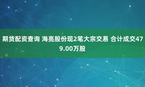 期货配资查询 海亮股份现2笔大宗交易 合计成交479.00万股