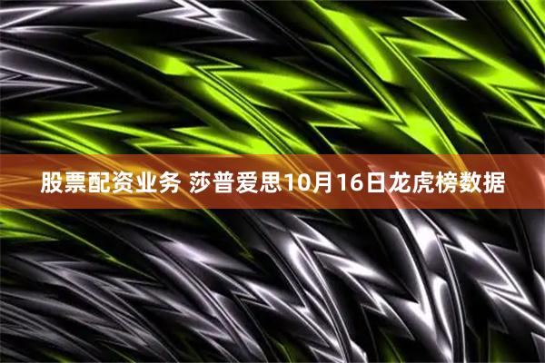 股票配资业务 莎普爱思10月16日龙虎榜数据