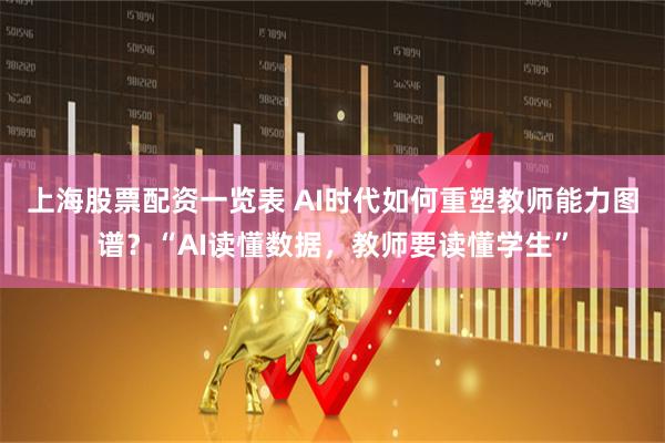 上海股票配资一览表 AI时代如何重塑教师能力图谱?“AI读懂数据,教师要读懂学生”