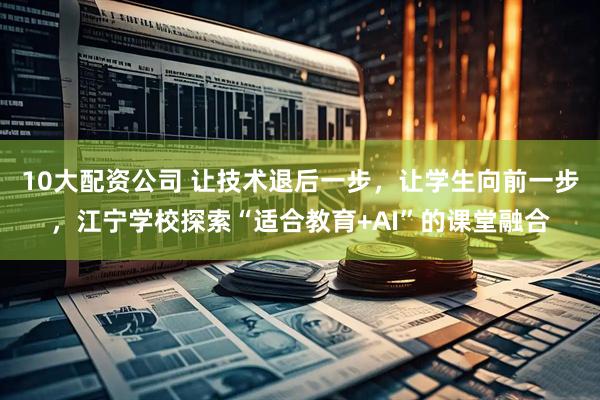 10大配资公司 让技术退后一步,让学生向前一步,江宁学校探索“适合教育+AI”的课堂融合